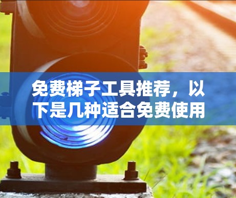 免费梯子工具推荐，以下是几种适合免费使用的工具，供您参考