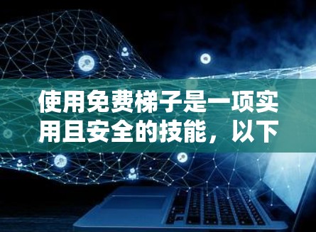 使用免费梯子是一项实用且安全的技能，以下是详细的使用指南，帮助你顺利掌握梯子的使用技巧