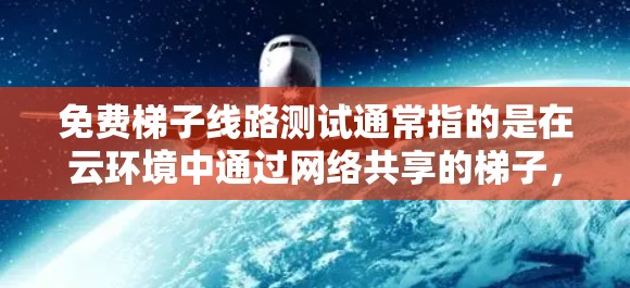 免费梯子线路测试通常指的是在云环境中通过网络共享的梯子，允许用户在不同设备之间通信或传输数据。以下是关于免费梯子线路测试的步骤和注意事项