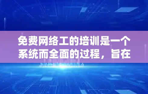 免费网络工的培训是一个系统而全面的过程，旨在确保员工掌握必要的技能和知识。以下是一个详细的培训流程和内容，帮助你全面理解和掌握免费网络工的技能