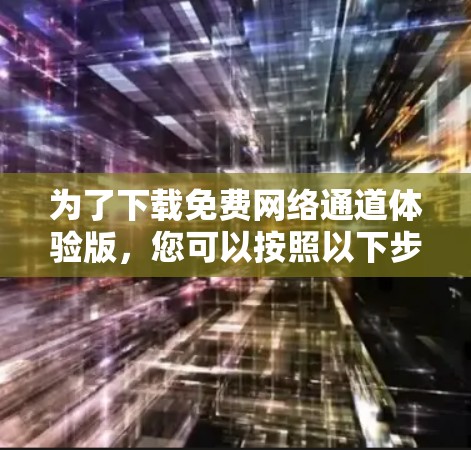 为了下载免费网络通道体验版，您可以按照以下步骤进行操作