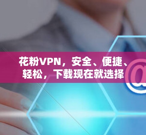 花粉VPN，安全、便捷、轻松，下载现在就选择