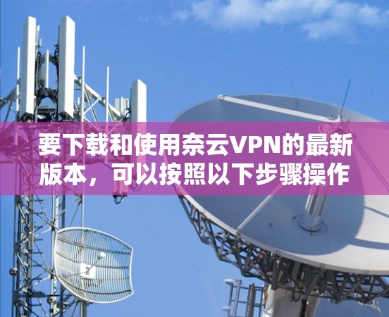 要下载和使用奈云VPN的最新版本，可以按照以下步骤操作