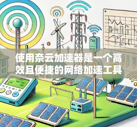 使用奈云加速器是一个高效且便捷的网络加速工具，适合经常需要快速下载和上传的用户。以下是使用奈云加速器的步骤和注意事项