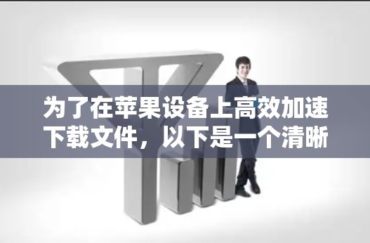 为了在苹果设备上高效加速下载文件，以下是一个清晰的步骤指南