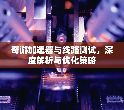 奇游加速器与线路测试，深度解析与优化策略