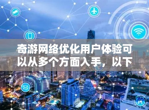 奇游网络优化用户体验可以从多个方面入手，以下是一些具体的优化建议