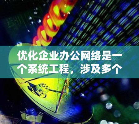 优化企业办公网络是一个系统工程，涉及多个关键部分和环节。以下是一个结构化的优化指南，结合上述分析，帮助企业在不同层面提升网络性能和安全性